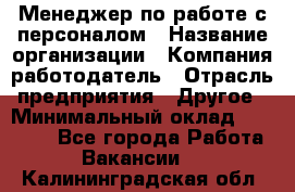 Менеджер по работе с персоналом › Название организации ­ Компания-работодатель › Отрасль предприятия ­ Другое › Минимальный оклад ­ 26 000 - Все города Работа » Вакансии   . Калининградская обл.